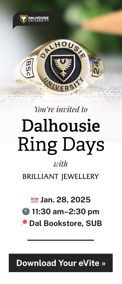 You're invited to Dalhousie Ring Days! Meet Brilliant, our premiere grad ring partner who will be on-site showcasing the Dalhousie graduation ring and offering information about styling, custom options, and sizing for all soon-to-be Dal Grads. Learn more. Download Your eVite today! 