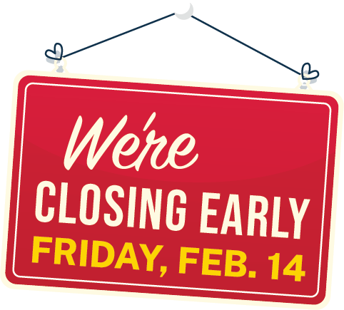 We're closing early on Friday, Feb. 14