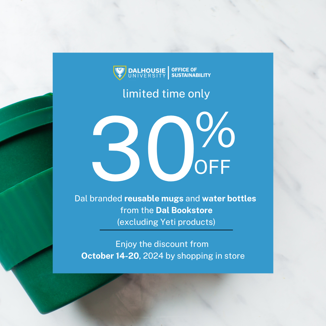 Dalhousie Office of Sustainability: limited time only 30% OFF Dal branded reusable mugs and water bottles from the Dal Bookstore (excluding Yeti products) Enjoy the discount from October 14-20, 2024 by shopping in store